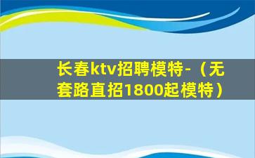 长春ktv招聘模特-（无套路直招1800起模特）